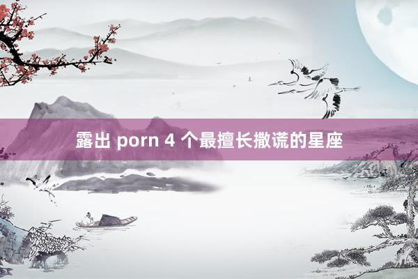 露出 porn 4 个最擅长撒谎的星座