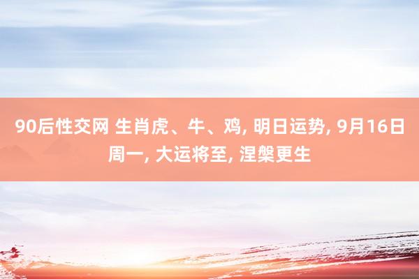 90后性交网 生肖虎、牛、鸡, 明日运势, 9月16日周一, 大运将至, 涅槃更生