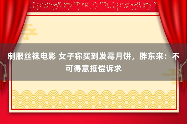 制服丝袜电影 女子称买到发霉月饼，胖东来：不可得意抵偿诉求