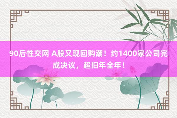 90后性交网 A股又现回购潮！约1400家公司完成决议，超旧年全年！