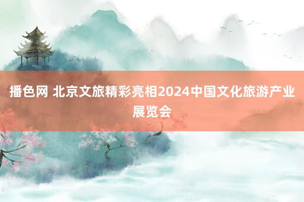 播色网 北京文旅精彩亮相2024中国文化旅游产业展览会