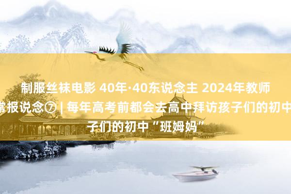 制服丝袜电影 40年·40东说念主 2024年教师节成都非常报说念⑦ | 每年高考前都会去高中拜访孩子们的初中“班姆妈”