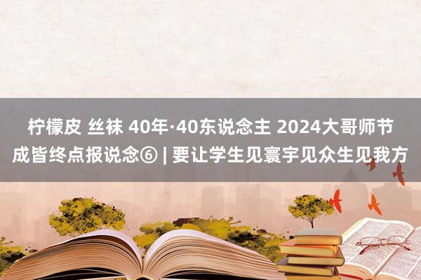 柠檬皮 丝袜 40年·40东说念主 2024大哥师节成皆终点报说念⑥ | 要让学生见寰宇见众生见我方