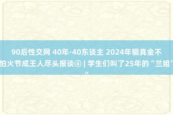 90后性交网 40年·40东谈主 2024年锻真金不怕火节成王人尽头报谈④ | 学生们叫了25年的“兰姐”