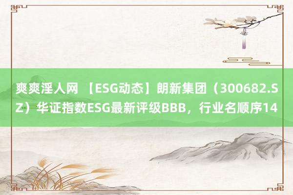 爽爽淫人网 【ESG动态】朗新集团（300682.SZ）华证指数ESG最新评级BBB，行业名顺序14