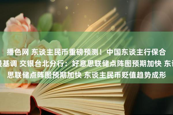 播色网 东谈主民币重磅预测！中国东谈主行保合手银行体系流动性迷漫基调 交银台北分行：好意思联储点阵图预期加快 东谈主民币贬值趋势成形