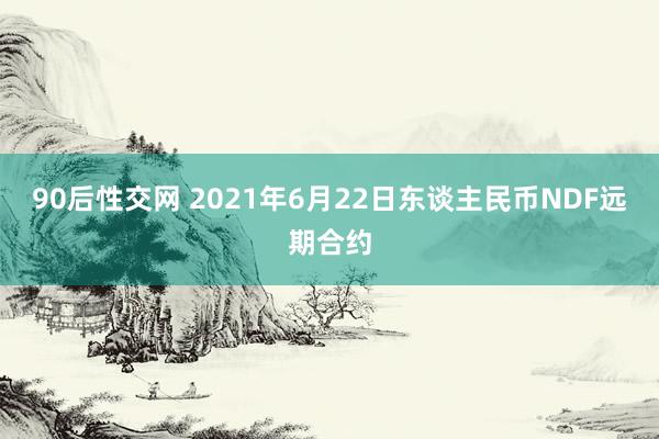 90后性交网 2021年6月22日东谈主民币NDF远期合约