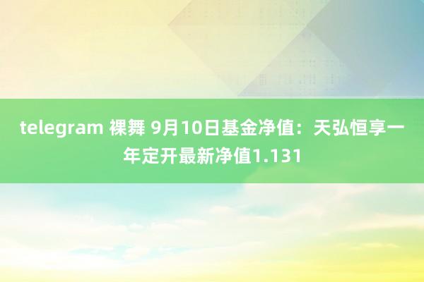 telegram 裸舞 9月10日基金净值：天弘恒享一年定开最新净值1.131