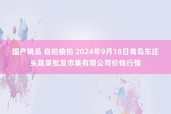 国产精品 自拍偷拍 2024年9月18日青岛东庄头蔬菜批发市集有限公司价钱行情