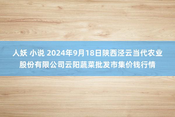 人妖 小说 2024年9月18日陕西泾云当代农业股份有限公司云阳蔬菜批发市集价钱行情