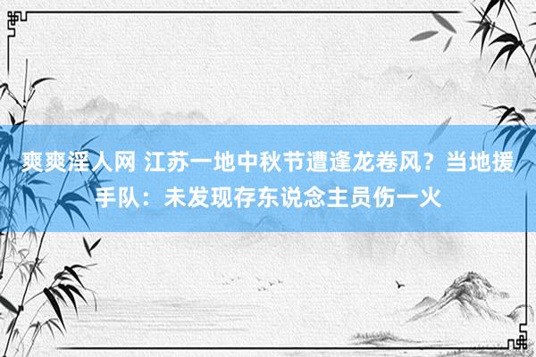 爽爽淫人网 江苏一地中秋节遭逢龙卷风？当地援手队：未发现存东说念主员伤一火