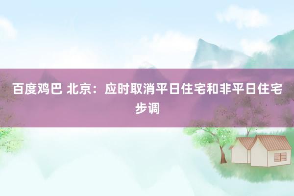 百度鸡巴 北京：应时取消平日住宅和非平日住宅步调