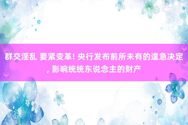 群交淫乱 要紧变革! 央行发布前所未有的遑急决定, 影响统统东说念主的财产