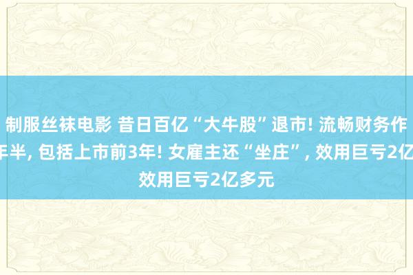 制服丝袜电影 昔日百亿“大牛股”退市! 流畅财务作秀8年半, 包括上市前3年! 女雇主还“坐庄”, 效用巨亏2亿多元