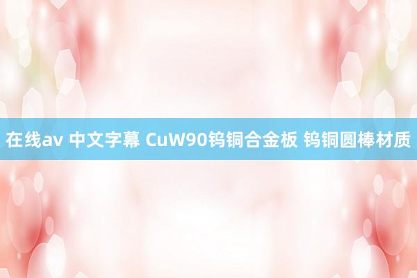 在线av 中文字幕 CuW90钨铜合金板 钨铜圆棒材质