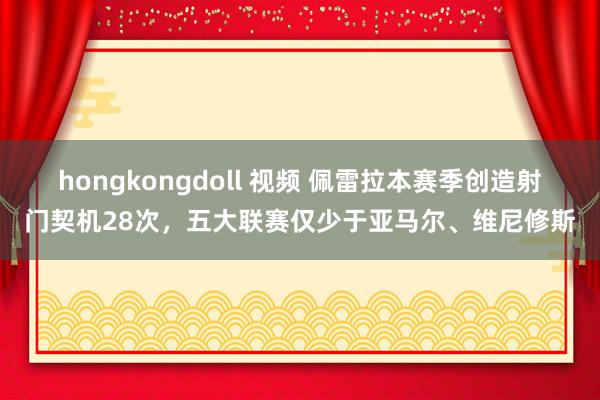 hongkongdoll 视频 佩雷拉本赛季创造射门契机28次，五大联赛仅少于亚马尔、维尼修斯