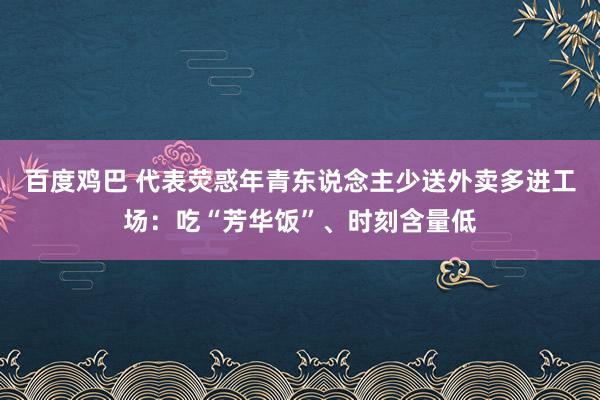 百度鸡巴 代表荧惑年青东说念主少送外卖多进工场：吃“芳华饭”、时刻含量低