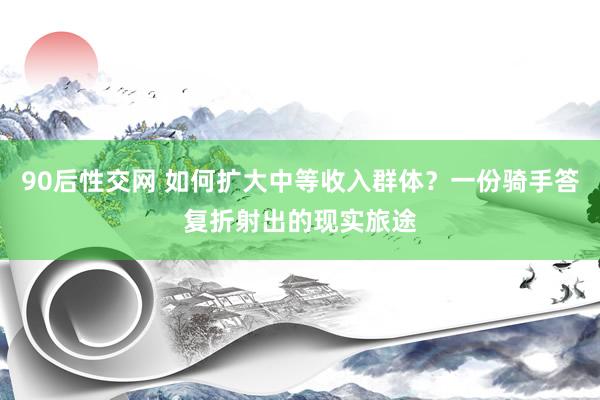 90后性交网 如何扩大中等收入群体？一份骑手答复折射出的现实旅途