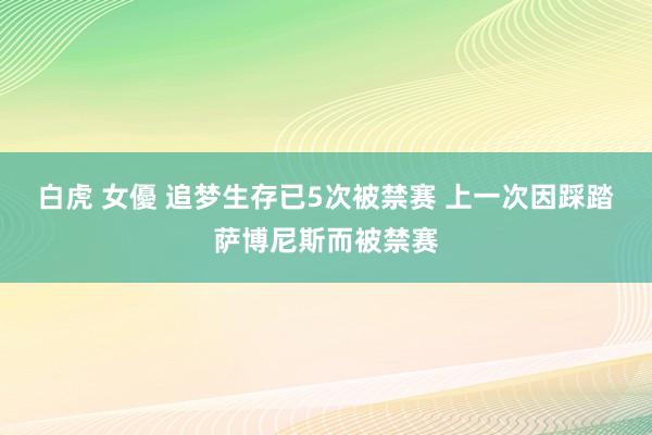 白虎 女優 追梦生存已5次被禁赛 上一次因踩踏萨博尼斯而被禁赛