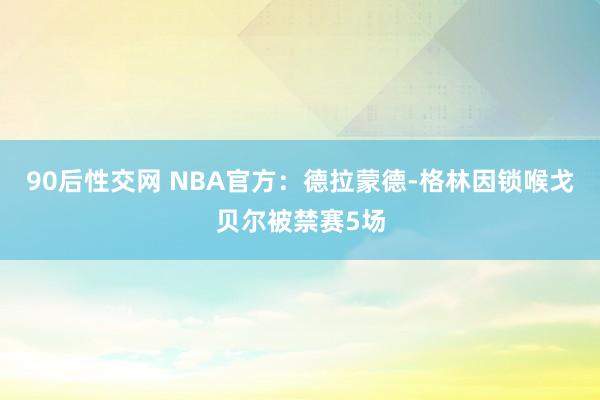 90后性交网 NBA官方：德拉蒙德-格林因锁喉戈贝尔被禁赛5场