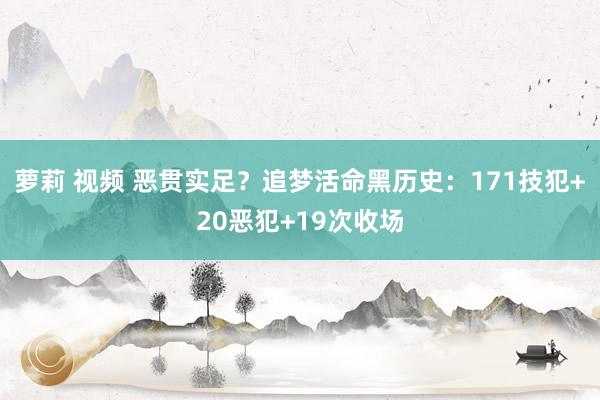 萝莉 视频 恶贯实足？追梦活命黑历史：171技犯+20恶犯+19次收场