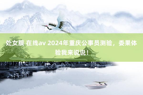 处女膜 在线av 2024年重庆公事员测验，委果体验我来说说！