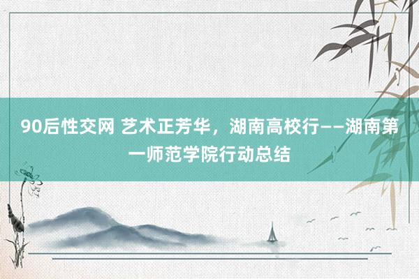 90后性交网 艺术正芳华，湖南高校行——湖南第一师范学院行动总结