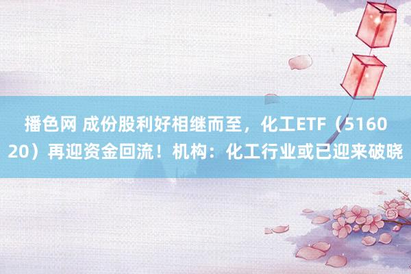 播色网 成份股利好相继而至，化工ETF（516020）再迎资金回流！机构：化工行业或已迎来破晓