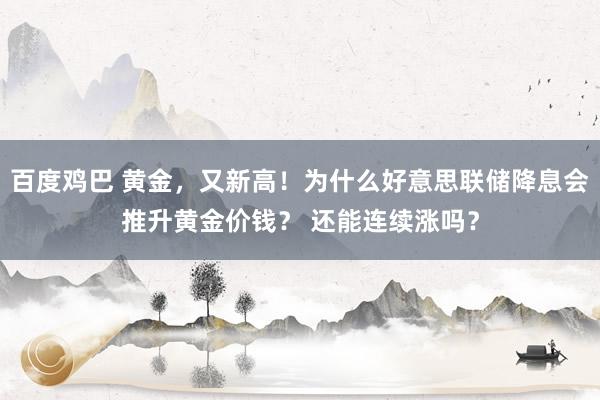 百度鸡巴 黄金，又新高！为什么好意思联储降息会推升黄金价钱？ 还能连续涨吗？