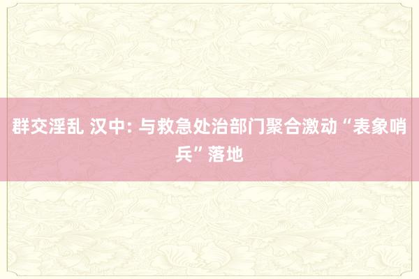 群交淫乱 汉中: 与救急处治部门聚合激动“表象哨兵”落地