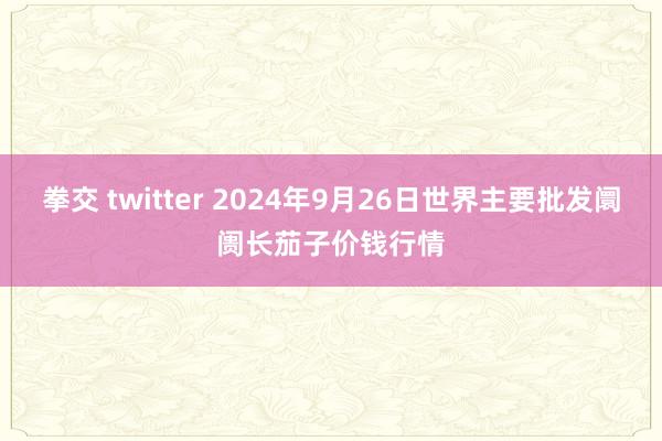 拳交 twitter 2024年9月26日世界主要批发阛阓长茄子价钱行情