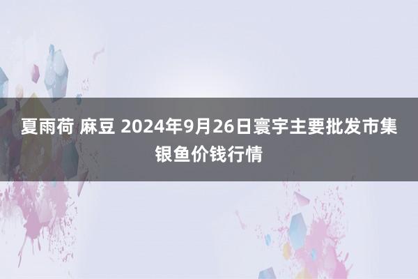 夏雨荷 麻豆 2024年9月26日寰宇主要批发市集银鱼价钱行情