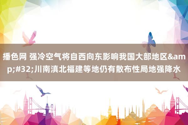 播色网 强冷空气将自西向东影响我国大部地区&#32;川南滇北福建等地仍有散布性局地强降水