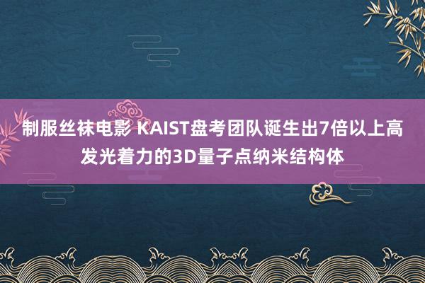 制服丝袜电影 KAIST盘考团队诞生出7倍以上高发光着力的3D量子点纳米结构体