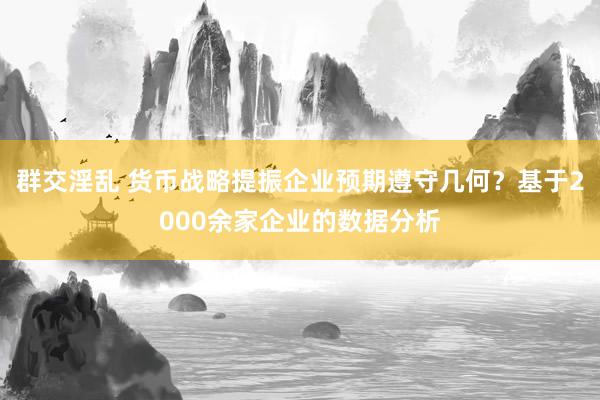 群交淫乱 货币战略提振企业预期遵守几何？基于2000余家企业的数据分析