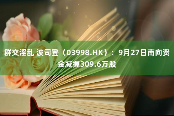 群交淫乱 波司登（03998.HK）：9月27日南向资金减握309.6万股