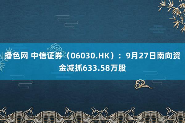 播色网 中信证券（06030.HK）：9月27日南向资金减抓633.58万股