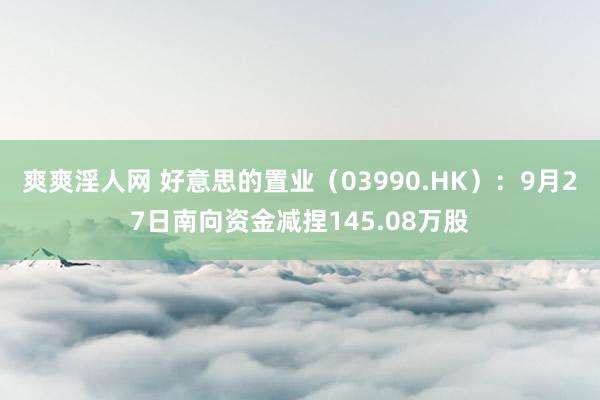 爽爽淫人网 好意思的置业（03990.HK）：9月27日南向资金减捏145.08万股