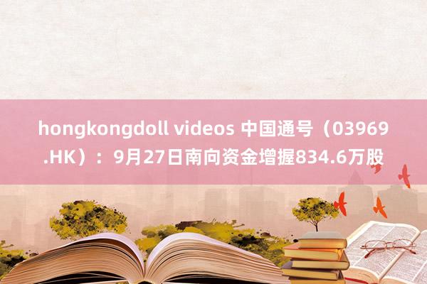 hongkongdoll videos 中国通号（03969.HK）：9月27日南向资金增握834.6万股