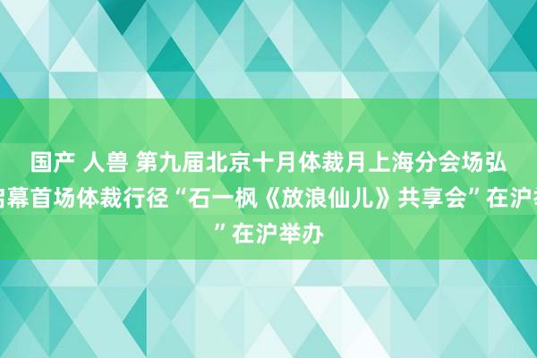 国产 人兽 第九届北京十月体裁月上海分会场弘扬启幕首场体裁行径“石一枫《放浪仙儿》共享会”在沪举办