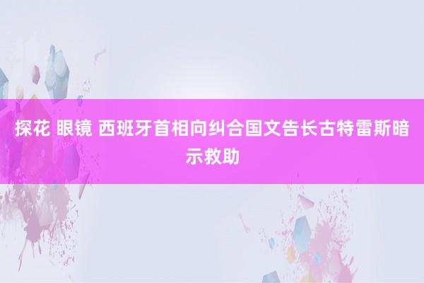 探花 眼镜 西班牙首相向纠合国文告长古特雷斯暗示救助