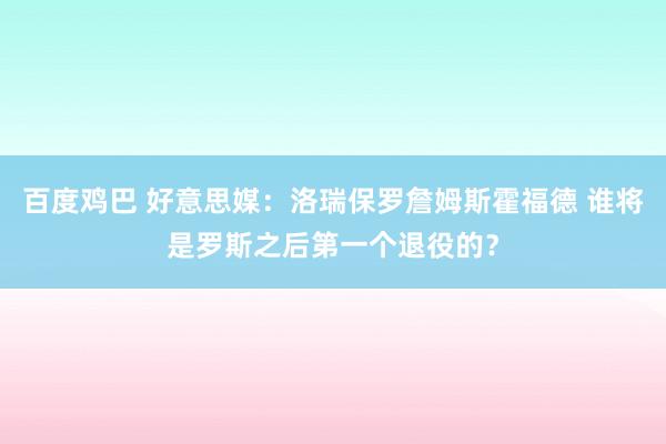 百度鸡巴 好意思媒：洛瑞保罗詹姆斯霍福德 谁将是罗斯之后第一个退役的？