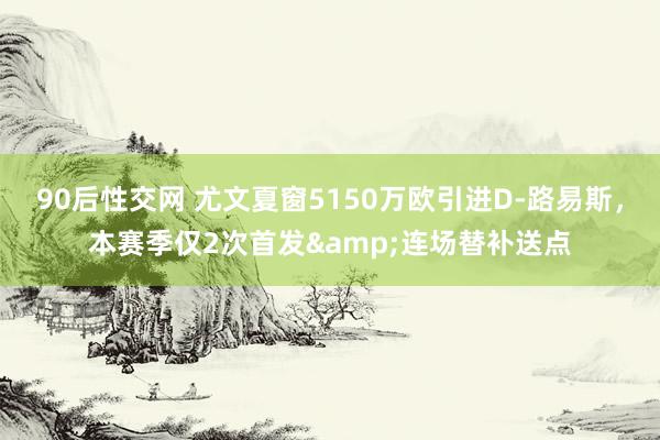 90后性交网 尤文夏窗5150万欧引进D-路易斯，本赛季仅2次首发&连场替补送点