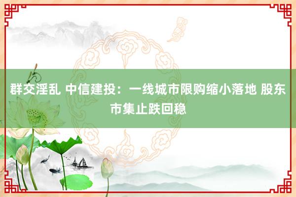 群交淫乱 中信建投：一线城市限购缩小落地 股东市集止跌回稳