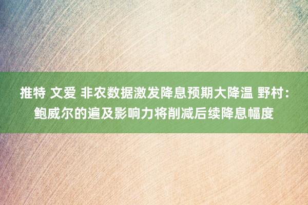 推特 文爱 非农数据激发降息预期大降温 野村：鲍威尔的遍及影响力将削减后续降息幅度