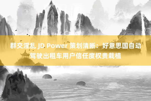 群交淫乱 JD Power 策划清晰：好意思国自动驾驶出租车用户信任度权贵栽植