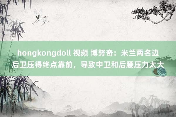 hongkongdoll 视频 博努奇：米兰两名边后卫压得终点靠前，导致中卫和后腰压力太大