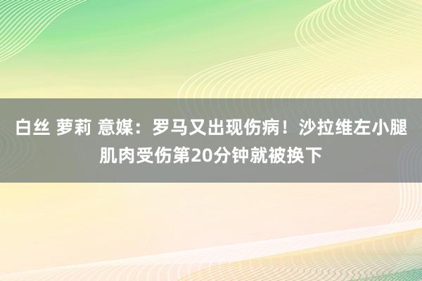 白丝 萝莉 意媒：罗马又出现伤病！沙拉维左小腿肌肉受伤第20分钟就被换下