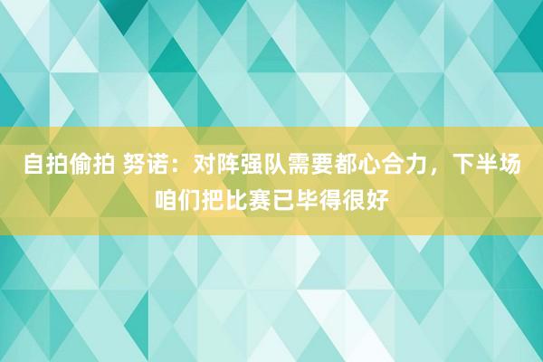 自拍偷拍 努诺：对阵强队需要都心合力，下半场咱们把比赛已毕得很好