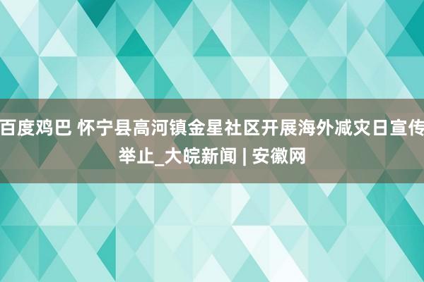 百度鸡巴 怀宁县高河镇金星社区开展海外减灾日宣传举止_大皖新闻 | 安徽网